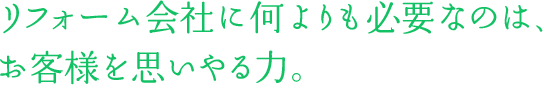 リフォーム会社に何よりも必要なのは、お客様を思いやる力。